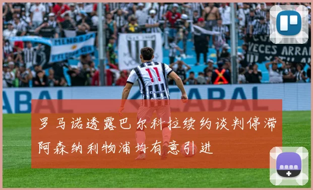 罗马诺透露巴尔科拉续约谈判停滞阿森纳利物浦均有意引进