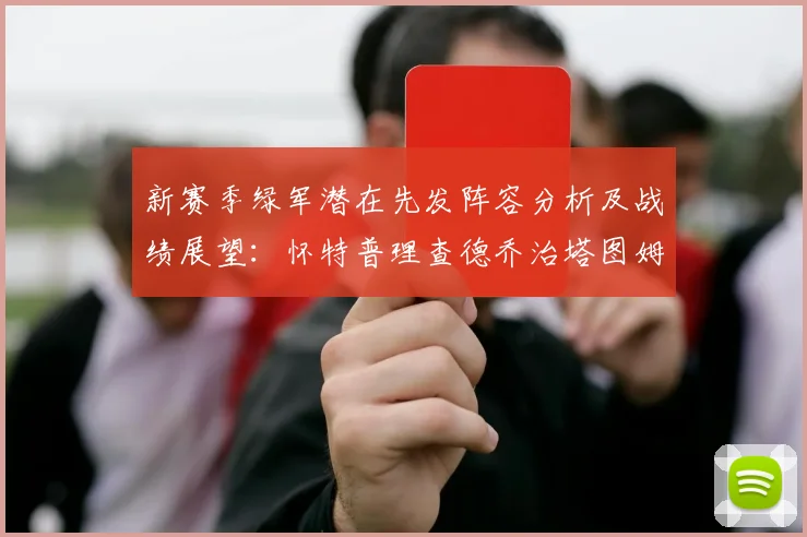 新赛季绿军潜在先发阵容分析及战绩展望：怀特普理查德乔治塔图姆奎塔组合