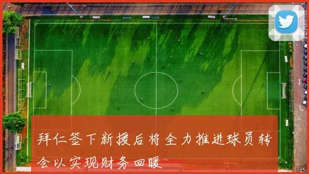 拜仁签下新援后将全力推进球员转会以实现财务回暖
