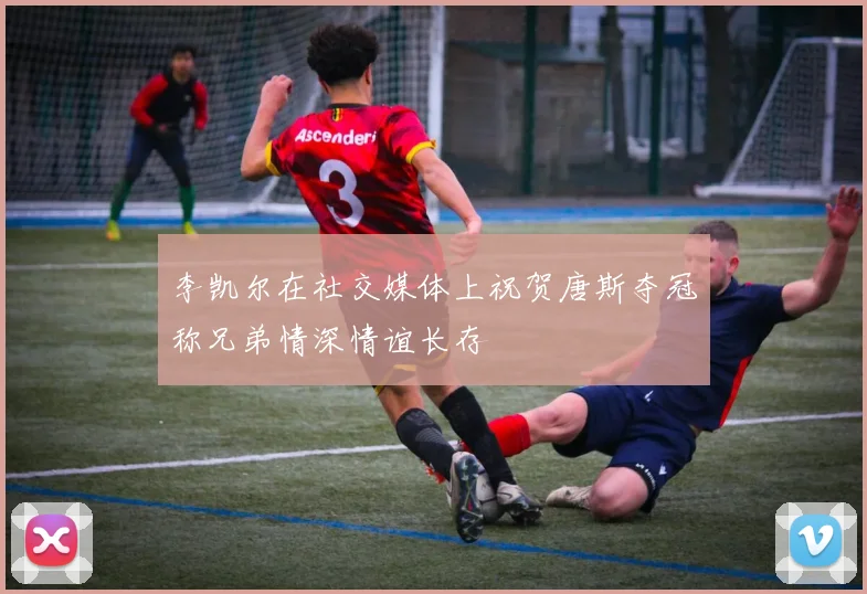 李凯尔在社交媒体上祝贺唐斯夺冠称兄弟情深情谊长存