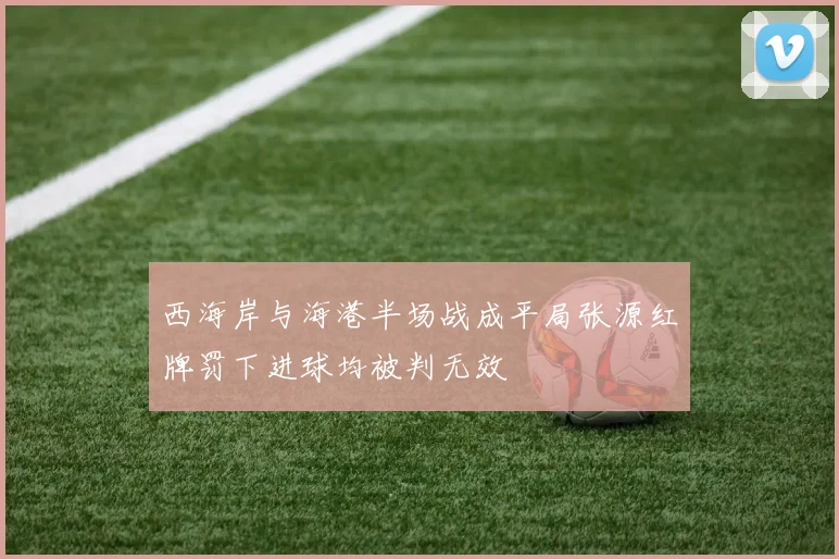 西海岸与海港半场战成平局张源红牌罚下进球均被判无效