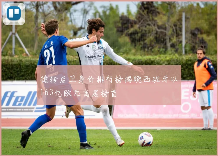 德转后卫身价排行榜揭晓西班牙以163亿欧元高居榜首