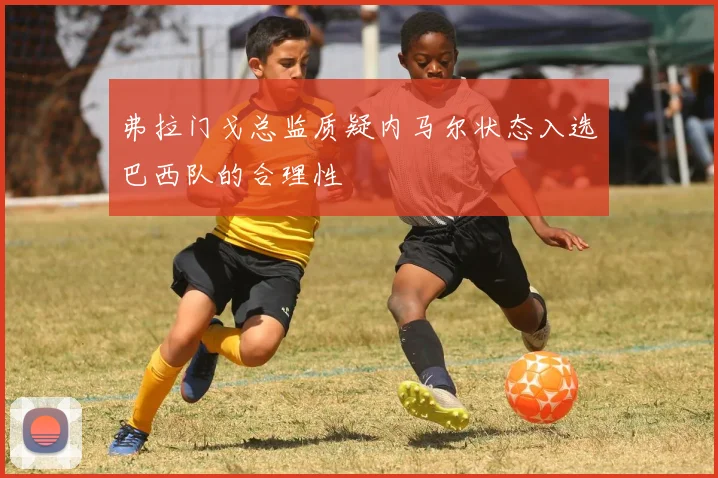 弗拉门戈总监质疑内马尔状态入选巴西队的合理性