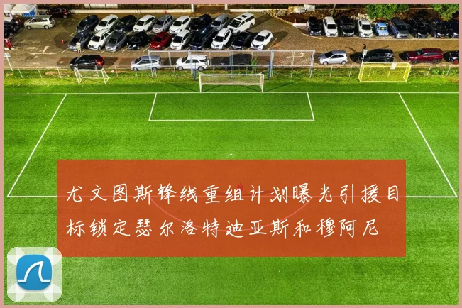 尤文图斯锋线重组计划曝光引援目标锁定瑟尔洛特迪亚斯和穆阿尼