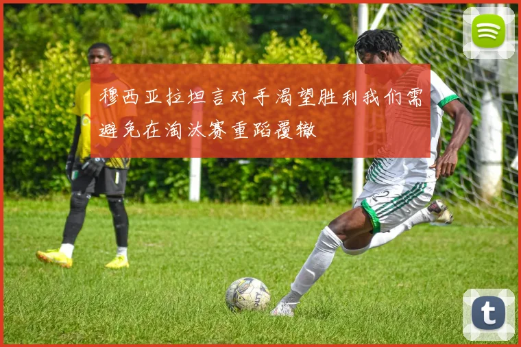 穆西亚拉坦言对手渴望胜利我们需避免在淘汰赛重蹈覆辙