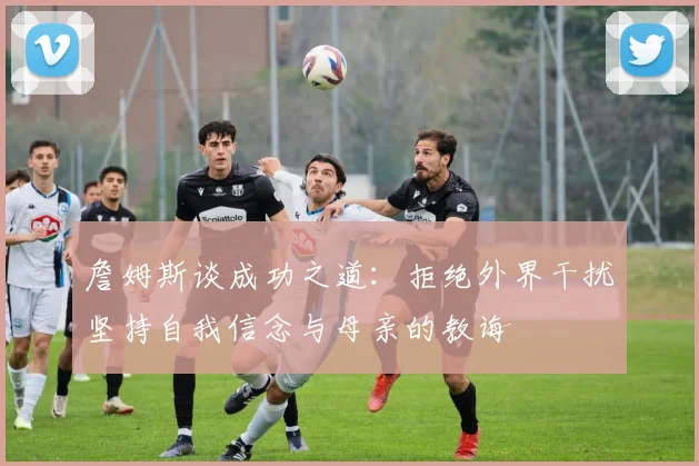 詹姆斯谈成功之道：拒绝外界干扰坚持自我信念与母亲的教诲