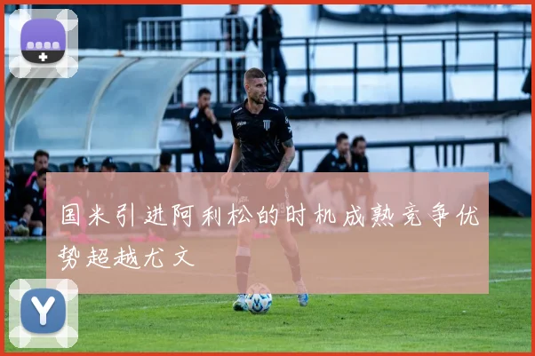 国米引进阿利松的时机成熟竞争优势超越尤文