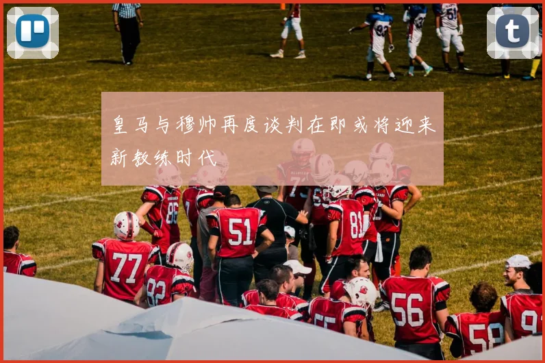 皇马与穆帅再度谈判在即或将迎来新教练时代