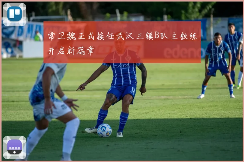 常卫魏正式接任武汉三镇B队主教练开启新篇章