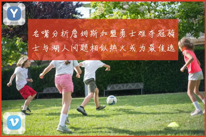名嘴分析詹姆斯加盟勇士难夺冠骑士与湖人问题相似热火或为最佳选择