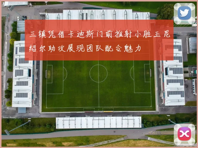 三镇凭借卡迪斯门前推射小胜玉昆绍尔助攻展现团队配合魅力