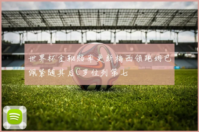 世界杯金靴赔率更新梅西领跑姆巴佩紧随其后C罗位列第七