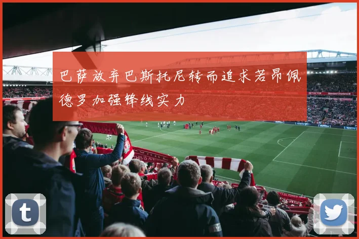 巴萨放弃巴斯托尼转而追求若昂佩德罗加强锋线实力