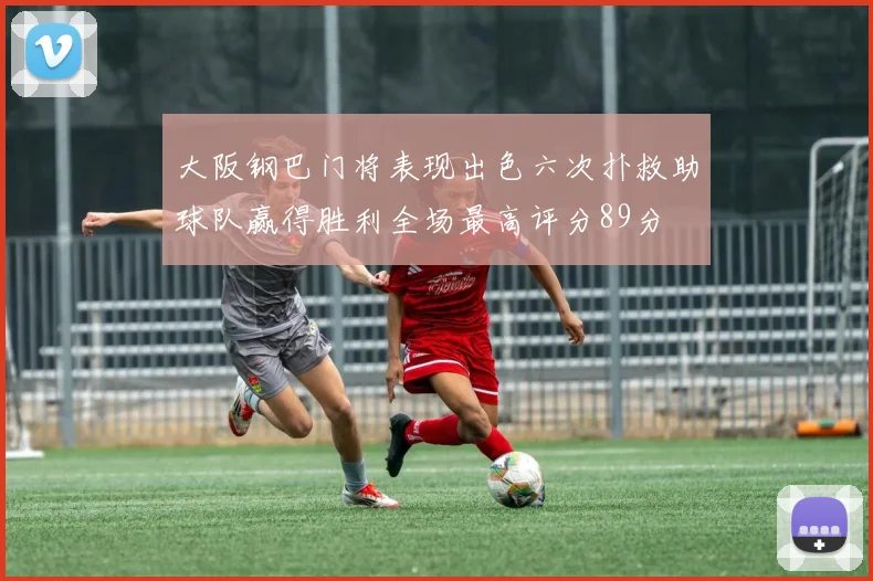 大阪钢巴门将表现出色六次扑救助球队赢得胜利全场最高评分89分