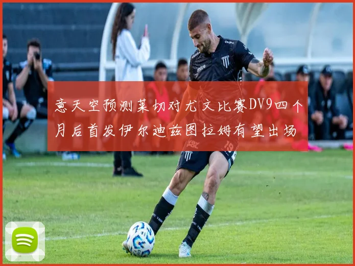 意天空预测莱切对尤文比赛DV9四个月后首发伊尔迪兹图拉姆有望出场