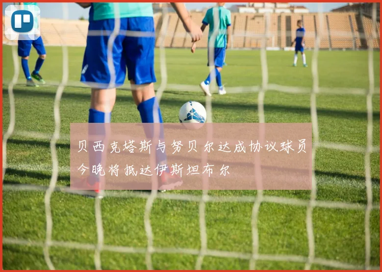 贝西克塔斯与努贝尔达成协议球员今晚将抵达伊斯坦布尔