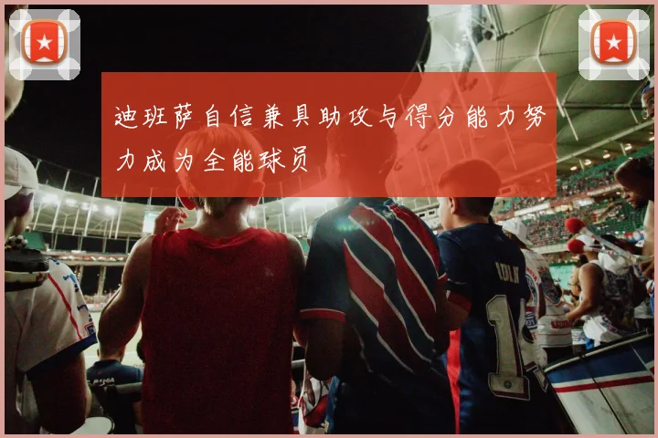 迪班萨自信兼具助攻与得分能力努力成为全能球员