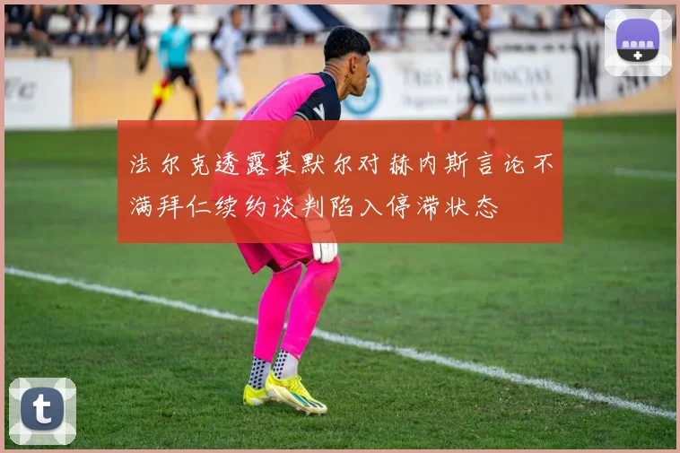 法尔克透露莱默尔对赫内斯言论不满拜仁续约谈判陷入停滞状态