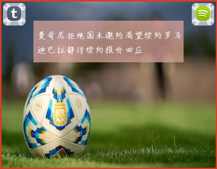 曼奇尼拒绝国米邀约渴望续约罗马迪巴拉静待续约报价回应