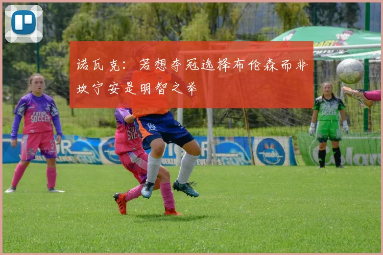 诺瓦克：若想夺冠选择布伦森而非坎宁安是明智之举