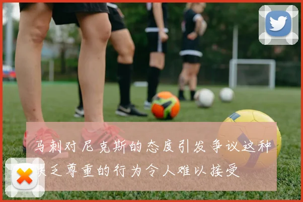 马刺对尼克斯的态度引发争议这种缺乏尊重的行为令人难以接受