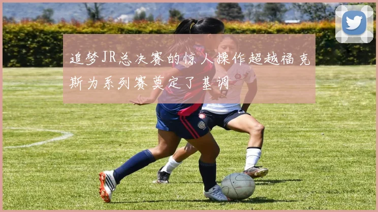 追梦JR总决赛的惊人操作超越福克斯为系列赛奠定了基调