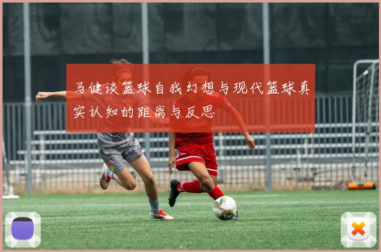 马健谈篮球自我幻想与现代篮球真实认知的距离与反思