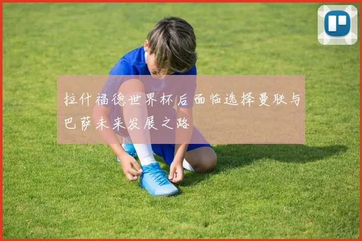 拉什福德世界杯后面临选择曼联与巴萨未来发展之路