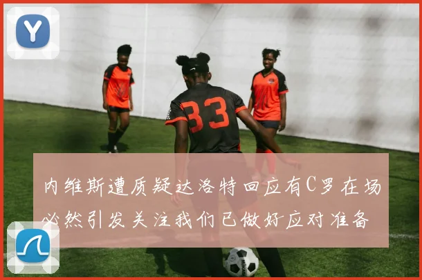 内维斯遭质疑达洛特回应有C罗在场必然引发关注我们已做好应对准备