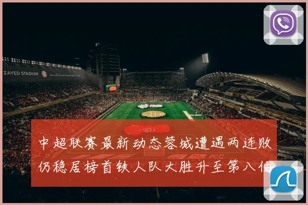 中超联赛最新动态蓉城遭遇两连败仍稳居榜首铁人队大胜升至第八位