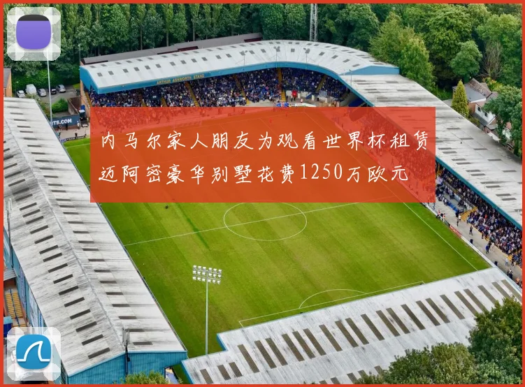 内马尔家人朋友为观看世界杯租赁迈阿密豪华别墅花费1250万欧元
