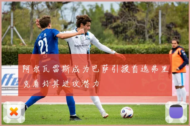 阿尔瓦雷斯成为巴萨引援首选弗里克看好其进攻潜力