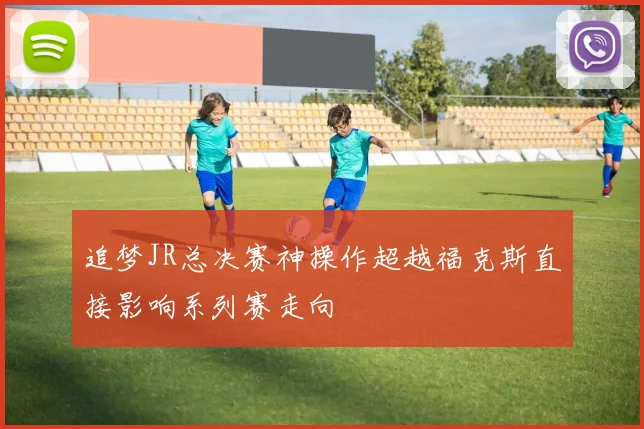 追梦JR总决赛神操作超越福克斯直接影响系列赛走向