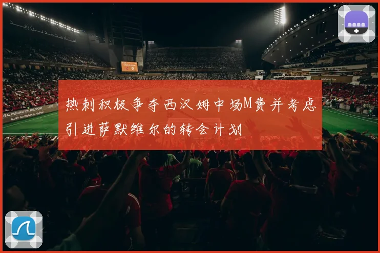 热刺积极争夺西汉姆中场M费并考虑引进萨默维尔的转会计划