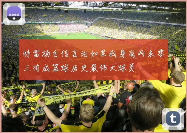 特雷杨自信言论如果我身高两米零三将成篮球历史最伟大球员